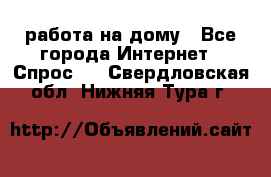 работа на дому - Все города Интернет » Спрос   . Свердловская обл.,Нижняя Тура г.